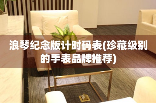 浪琴紀(jì)念版計(jì)時(shí)碼表(珍藏級別的手表品牌推薦)