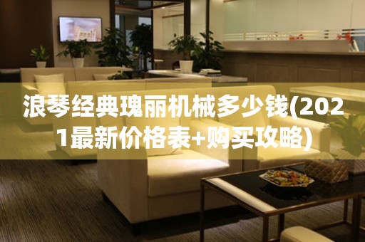 浪琴經(jīng)典瑰麗機(jī)械多少錢(2021最新價(jià)格表+購買攻略)