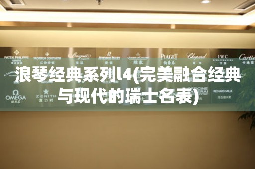 浪琴經(jīng)典系列l(wèi)4(完美融合經(jīng)典與現(xiàn)代的瑞士名表)