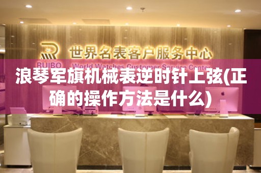 浪琴軍旗機械表逆時針上弦(正確的操作方法是什么)