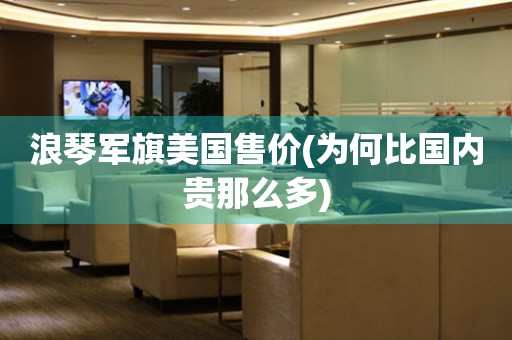 浪琴軍旗美國售價(為何比國內(nèi)貴那么多)
