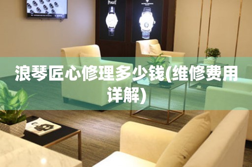 浪琴匠心修理多少錢(維修費用詳解)