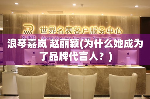 浪琴嘉嵐 趙麗穎(為什么她成為了品牌代言人？)