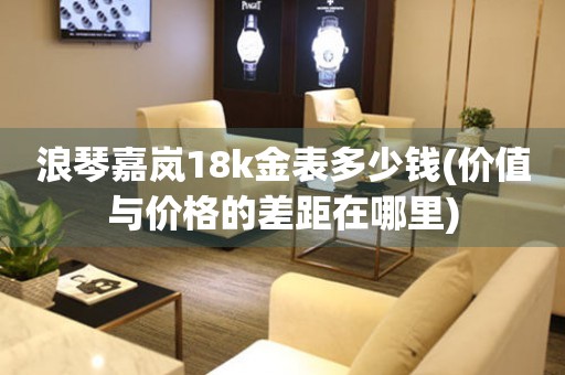 浪琴嘉嵐18k金表多少錢(價值與價格的差距在哪里)