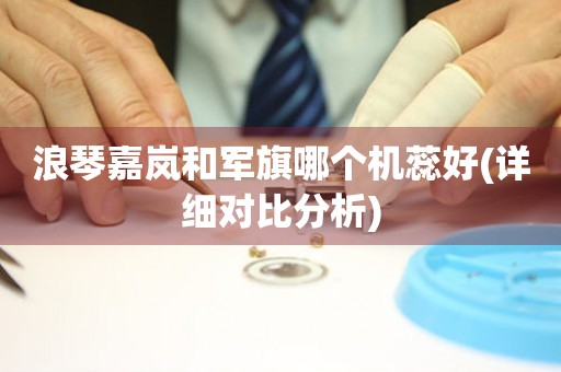 浪琴嘉嵐和軍旗哪個機蕊好(詳細對比分析)