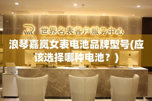 浪琴嘉嵐女表電池品牌型號(應(yīng)該選擇哪種電池？)
