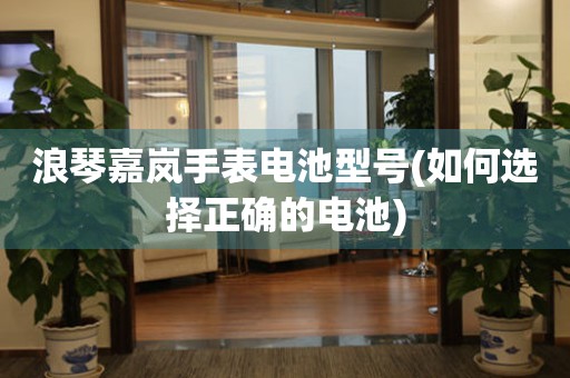 浪琴嘉嵐手表電池型號(hào)(如何選擇正確的電池)