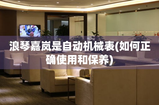 浪琴嘉嵐是自動(dòng)機(jī)械表(如何正確使用和保養(yǎng))