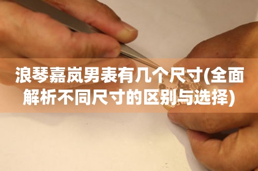 浪琴嘉嵐男表有幾個(gè)尺寸(全面解析不同尺寸的區(qū)別與選擇)