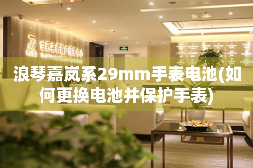 浪琴嘉嵐系29mm手表電池(如何更換電池并保護(hù)手表)