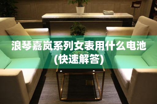 浪琴嘉嵐系列女表用什么電池(快速解答)
