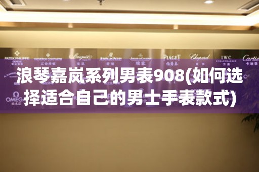 浪琴嘉嵐系列男表908(如何選擇適合自己的男士手表款式)