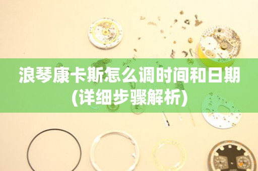 浪琴康卡斯怎么調時間和日期(詳細步驟解析)