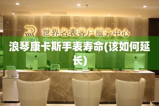 浪琴康卡斯手表壽命(該如何延長)