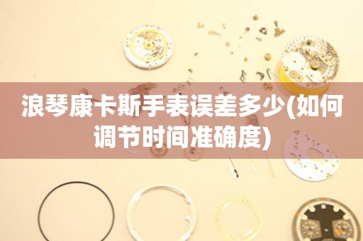 浪琴康卡斯手表誤差多少(如何調節(jié)時間準確度)