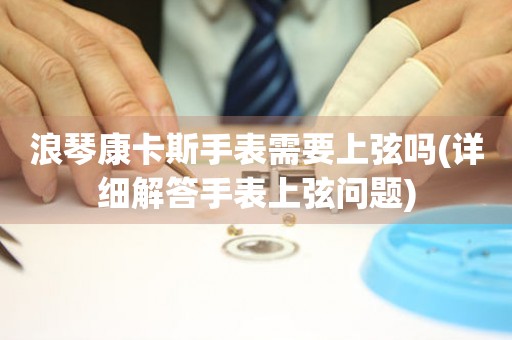 浪琴康卡斯手表需要上弦嗎(詳細解答手表上弦問題)