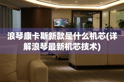 浪琴康卡斯新款是什么機芯(詳解浪琴最新機芯技術)