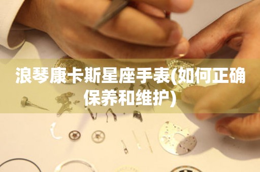 浪琴康卡斯星座手表(如何正確保養(yǎng)和維護)