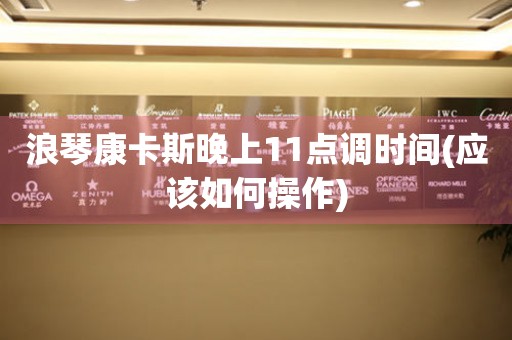 浪琴康卡斯晚上11點調時間(應該如何操作)