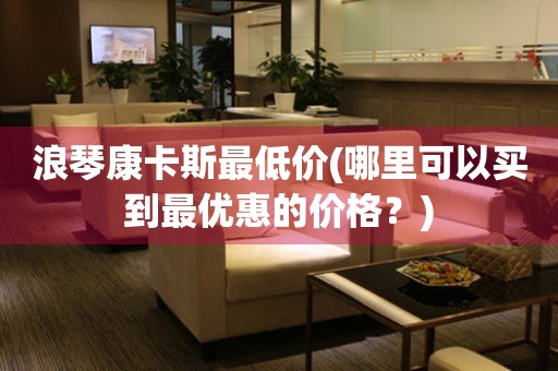 浪琴康卡斯最低價(哪里可以買到最優(yōu)惠的價格？)