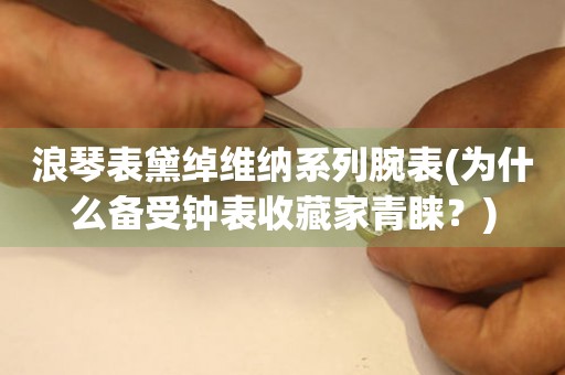 浪琴表黛綽維納系列腕表(為什么備受鐘表收藏家青睞？)