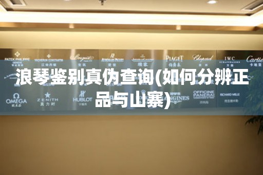 浪琴鑒別真?zhèn)尾樵?如何分辨正品與山寨)