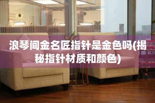 浪琴間金名匠指針是金色嗎(揭秘指針材質(zhì)和顏色)
