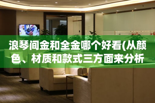 浪琴間金和全金哪個好看(從顏色、材質(zhì)和款式三方面來分析)