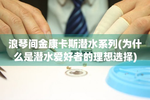 浪琴間金康卡斯?jié)撍盗?為什么是潛水愛好者的理想選擇)