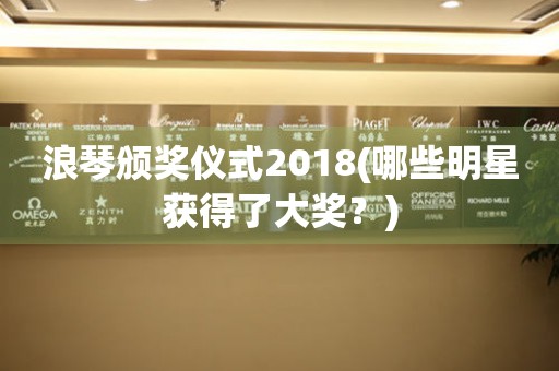 浪琴頒獎儀式2018(哪些明星獲得了大獎？)