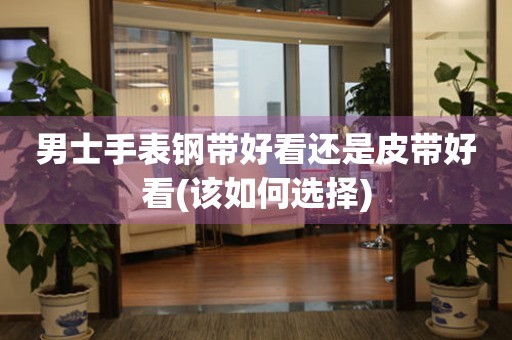 男士手表鋼帶好看還是皮帶好看(該如何選擇)