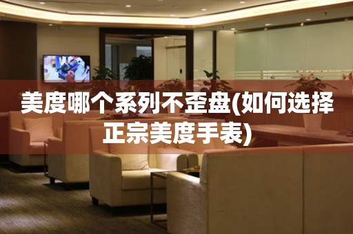 美度哪個系列不歪盤(如何選擇正宗美度手表)