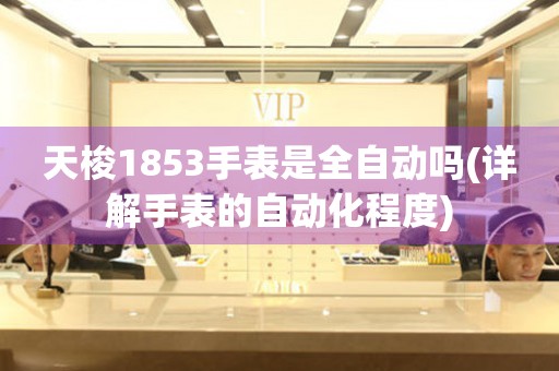 天梭1853手表是全自動嗎(詳解手表的自動化程度)