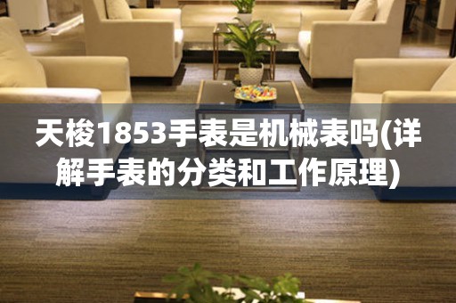 天梭1853手表是機械表嗎(詳解手表的分類和工作原理)