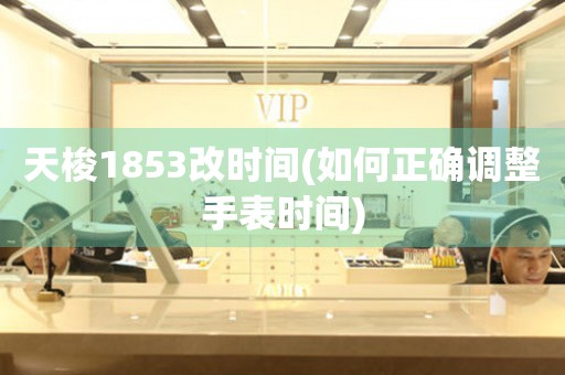 天梭1853改時間(如何正確調整手表時間)