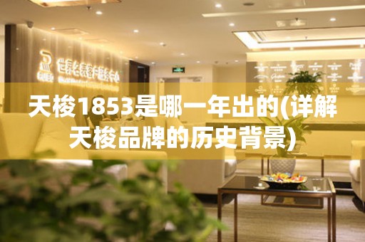 天梭1853是哪一年出的(詳解天梭品牌的歷史背景)