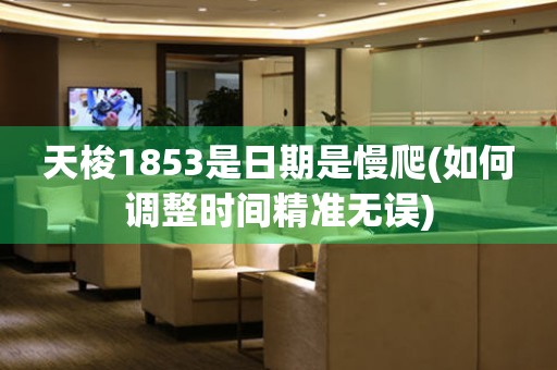 天梭1853是日期是慢爬(如何調(diào)整時(shí)間精準(zhǔn)無(wú)誤)