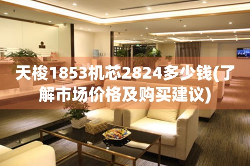天梭1853機(jī)芯2824多少錢(了解市場(chǎng)價(jià)格及購(gòu)買建議)