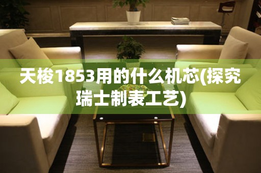 天梭1853用的什么機(jī)芯(探究瑞士制表工藝)