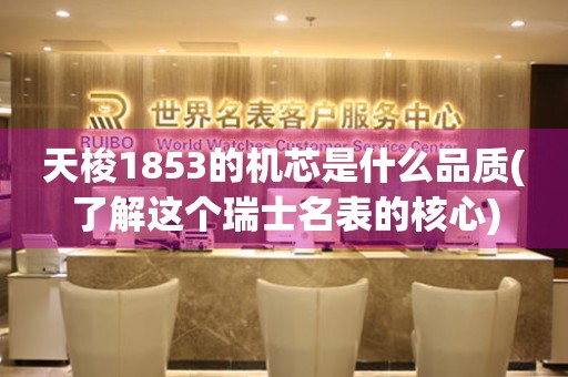 天梭1853的機(jī)芯是什么品質(zhì)(了解這個(gè)瑞士名表的核心)