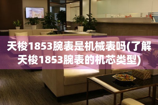 天梭1853腕表是機(jī)械表嗎(了解天梭1853腕表的機(jī)芯類型)
