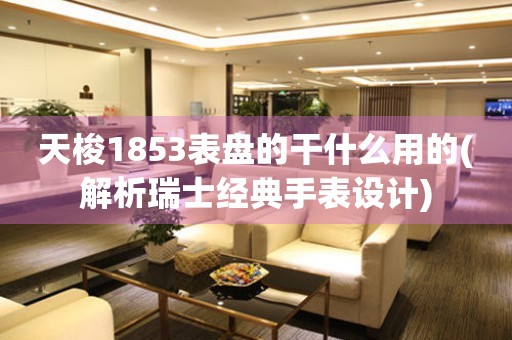 天梭1853表盤的干什么用的(解析瑞士經(jīng)典手表設(shè)計(jì))