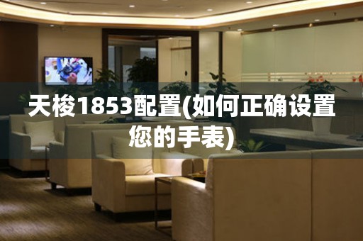 天梭1853配置(如何正確設(shè)置您的手表)