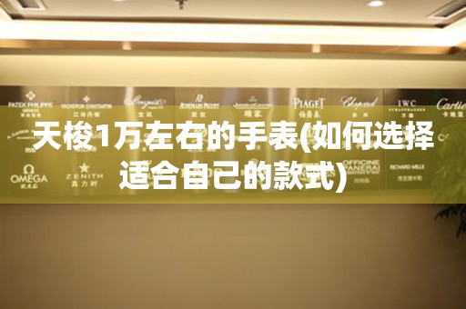 天梭1萬左右的手表(如何選擇適合自己的款式)