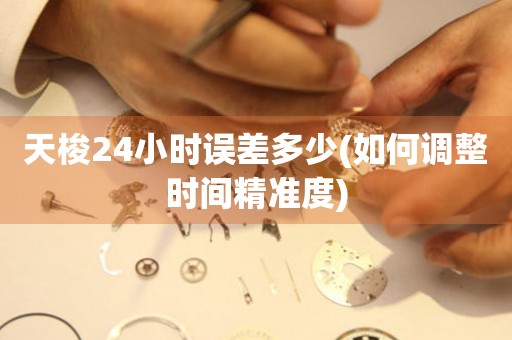 天梭24小時(shí)誤差多少(如何調(diào)整時(shí)間精準(zhǔn)度)