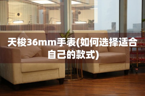 天梭36mm手表(如何選擇適合自己的款式)