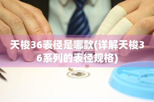 天梭36表徑是哪款(詳解天梭36系列的表徑規(guī)格)