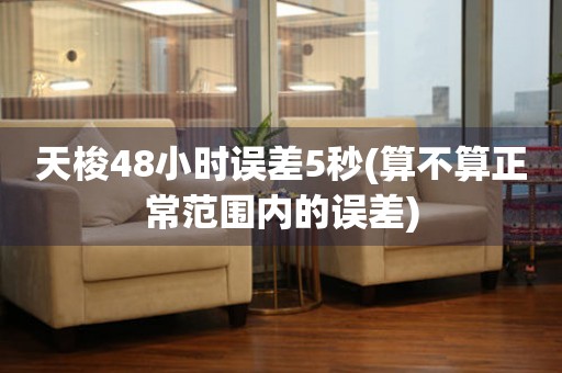 天梭48小時(shí)誤差5秒(算不算正常范圍內(nèi)的誤差)