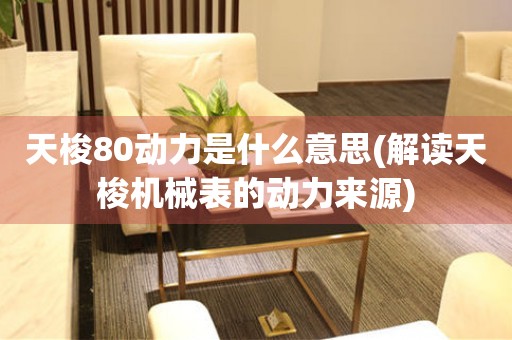 天梭80動(dòng)力是什么意思(解讀天梭機(jī)械表的動(dòng)力來源)