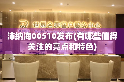 沛納海00510發(fā)布(有哪些值得關(guān)注的亮點和特色)